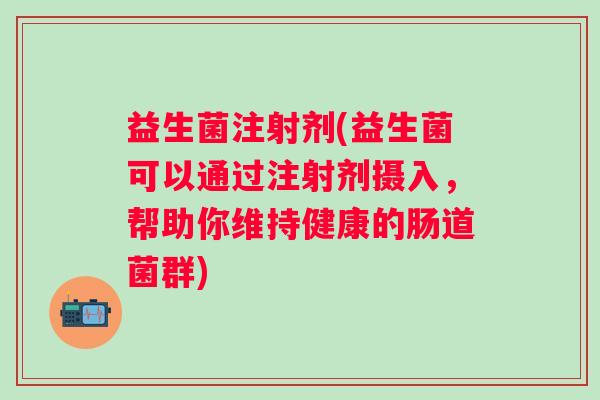 益生菌注射剂(益生菌可以通过注射剂摄入，帮助你维持健康的肠道菌群)
