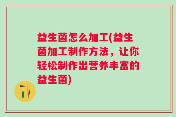 益生菌怎么加工(益生菌加工制作方法，让你轻松制作出营养丰富的益生菌)