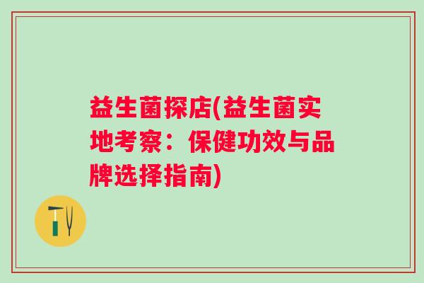 益生菌探店(益生菌实地考察：保健功效与品牌选择指南)