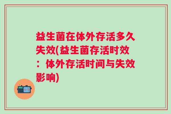 益生菌在体外存活多久失效(益生菌存活时效：体外存活时间与失效影响)