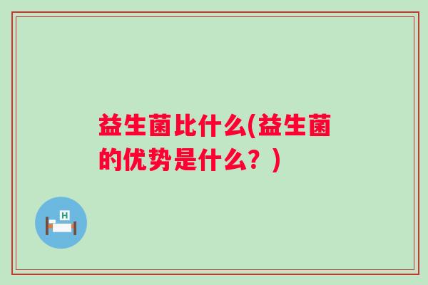 益生菌比什么(益生菌的优势是什么？)