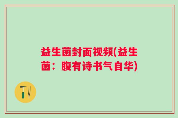 益生菌封面视频(益生菌：腹有诗书气自华)