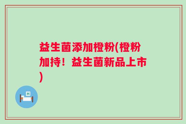 益生菌添加橙粉(橙粉加持！益生菌新品上市)
