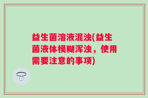 益生菌溶液混浊(益生菌液体模糊浑浊，使用需要注意的事项)