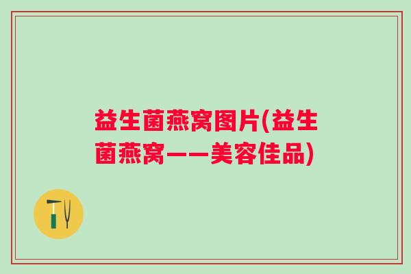 益生菌燕窝图片(益生菌燕窝——美容佳品)