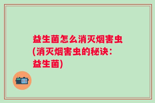 益生菌怎么消灭烟害虫(消灭烟害虫的秘诀：益生菌)