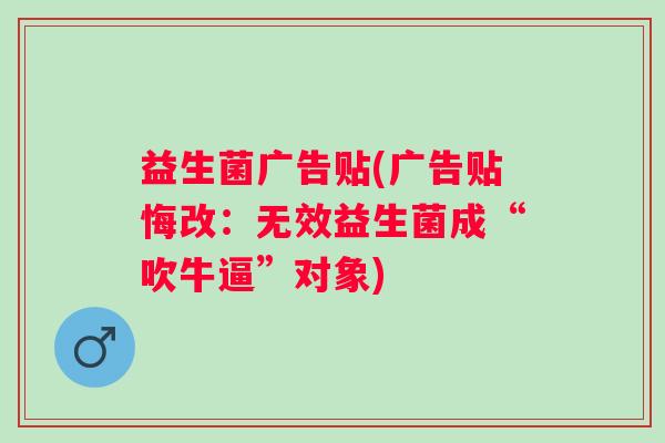 益生菌广告贴(广告贴悔改：无效益生菌成“吹牛逼”对象)