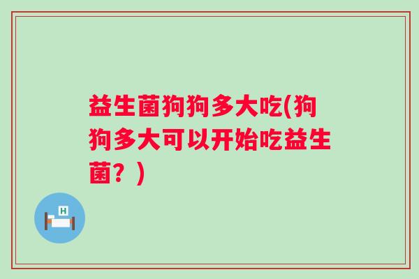 益生菌狗狗多大吃(狗狗多大可以开始吃益生菌？)