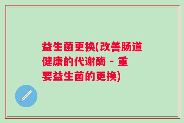 益生菌更换(改善肠道健康的代谢酶 - 重要益生菌的更换)