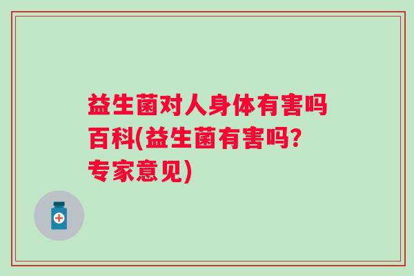 益生菌对人身体有害吗百科(益生菌有害吗？专家意见)