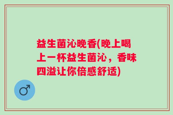 益生菌沁晚香(晚上喝上一杯益生菌沁，香味四溢让你倍感舒适)