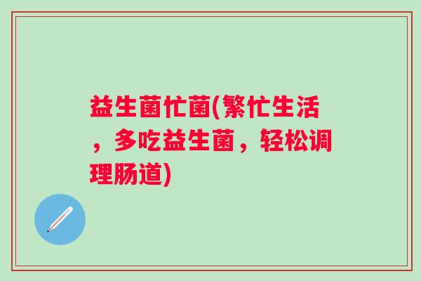 益生菌忙菌(繁忙生活，多吃益生菌，轻松调理肠道)