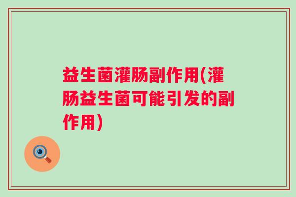 益生菌灌肠副作用(灌肠益生菌可能引发的副作用)