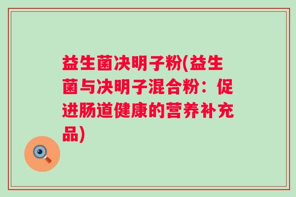 益生菌决明子粉(益生菌与决明子混合粉：促进肠道健康的营养补充品)