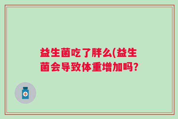 益生菌吃了胖么(益生菌会导致体重增加吗？