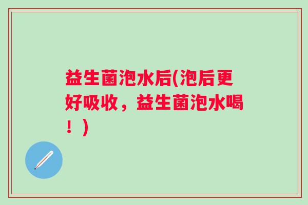 益生菌泡水后(泡后更好吸收，益生菌泡水喝！)