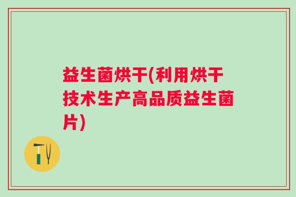 益生菌烘干(利用烘干技术生产高品质益生菌片)