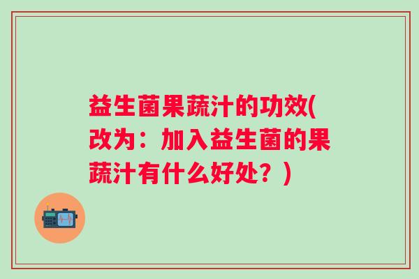 益生菌果蔬汁的功效(改为：加入益生菌的果蔬汁有什么好处？)