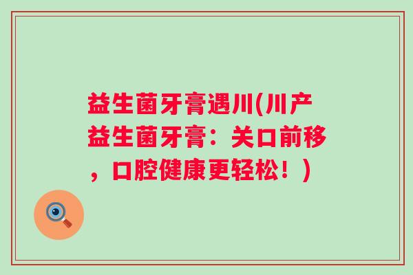 益生菌牙膏遇川(川产益生菌牙膏：关口前移，口腔健康更轻松！)