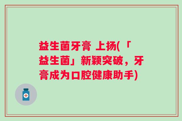 益生菌牙膏 上扬(「益生菌」新颖突破，牙膏成为口腔健康助手)