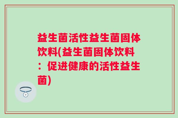益生菌活性益生菌固体饮料(益生菌固体饮料：促进健康的活性益生菌)