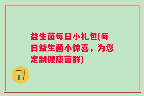 益生菌每日小礼包(每日益生菌小惊喜，为您定制健康菌群)