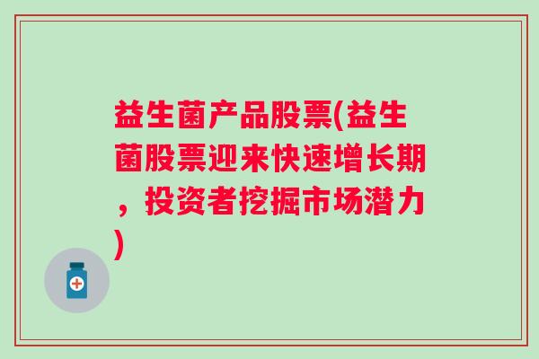 益生菌产品股票(益生菌股票迎来快速增长期，投资者挖掘市场潜力)