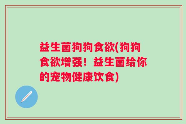 益生菌狗狗食欲(狗狗食欲增强！益生菌给你的宠物健康饮食)