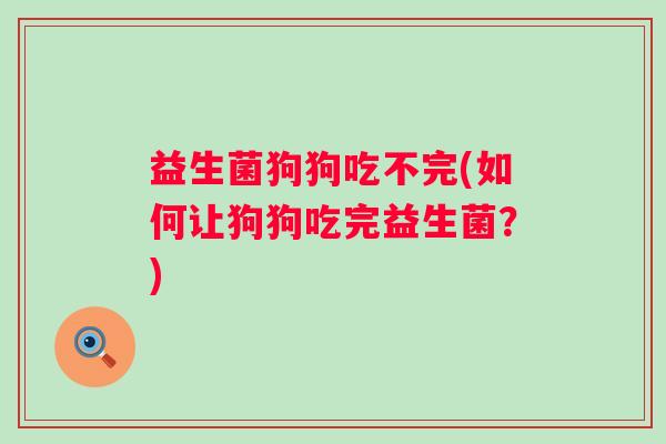 益生菌狗狗吃不完(如何让狗狗吃完益生菌？)