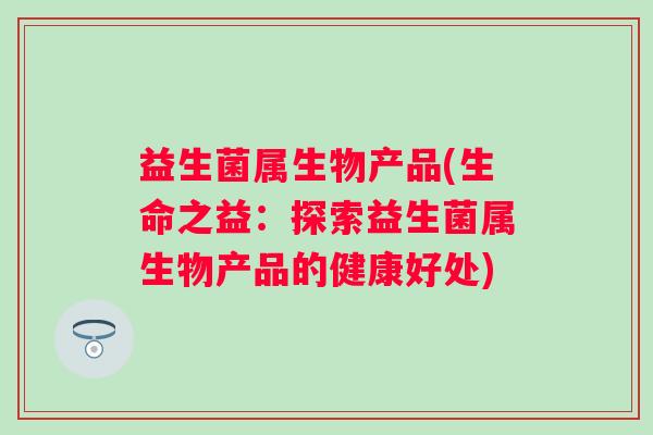 益生菌属生物产品(生命之益：探索益生菌属生物产品的健康好处)