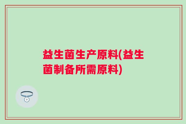 益生菌生产原料(益生菌制备所需原料)