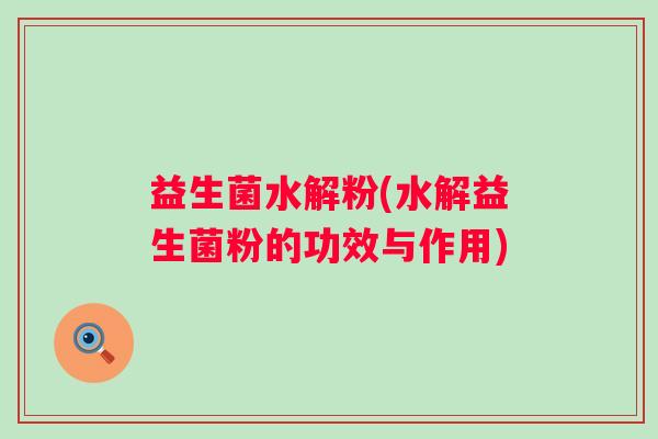 益生菌水解粉(水解益生菌粉的功效与作用)