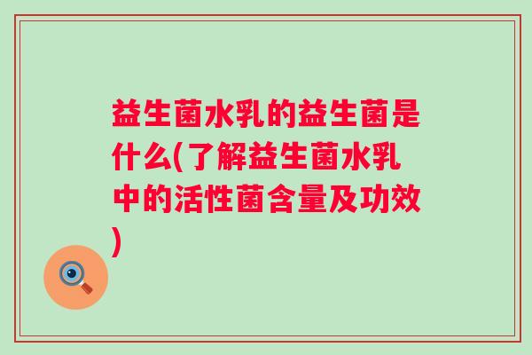 益生菌水乳的益生菌是什么(了解益生菌水乳中的活性菌含量及功效)