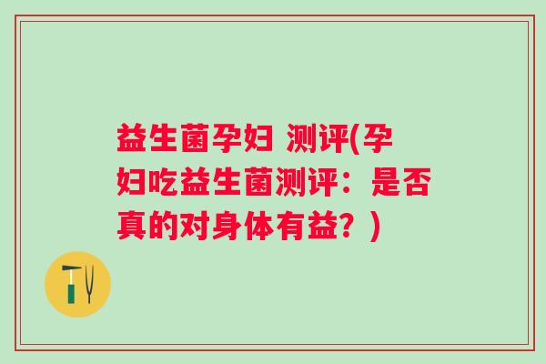 益生菌孕妇 测评(孕妇吃益生菌测评：是否真的对身体有益？)