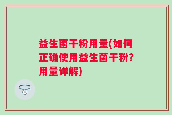 益生菌干粉用量(如何正确使用益生菌干粉？用量详解)