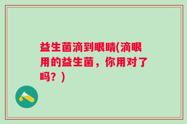 益生菌滴到眼睛(滴眼用的益生菌，你用对了吗？)