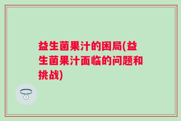 益生菌果汁的困局(益生菌果汁面临的问题和挑战)