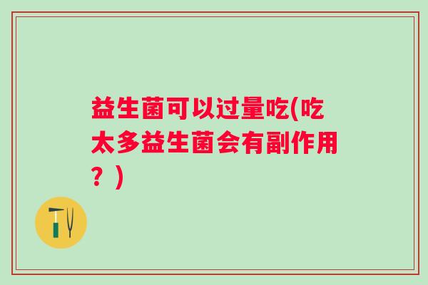 益生菌可以过量吃(吃太多益生菌会有副作用？)