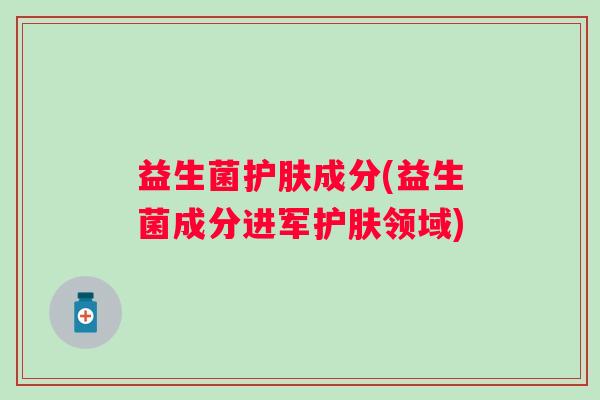 益生菌护肤成分(益生菌成分进军护肤领域)