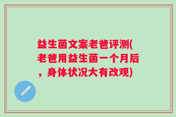 益生菌文案老爸评测(老爸用益生菌一个月后，身体状况大有改观)