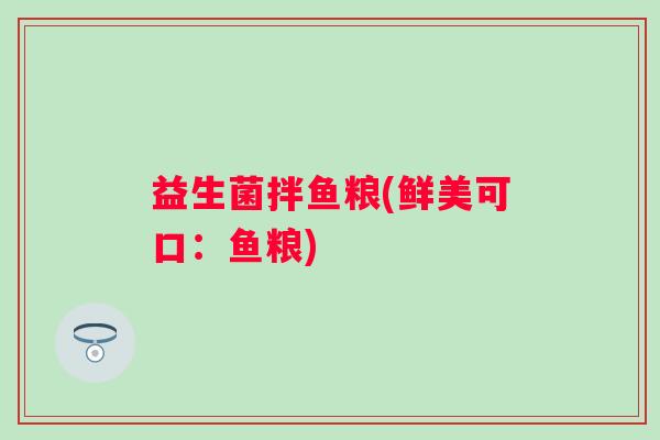 益生菌拌鱼粮(鲜美可口：鱼粮)