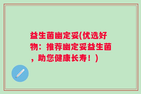 益生菌幽定妥(优选好物：推荐幽定妥益生菌，助您健康长寿！)