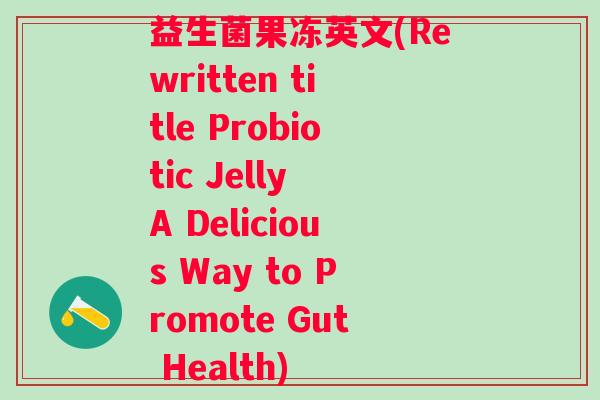 益生菌果冻英文(Rewritten title Probiotic Jelly A Delicious Way to Promote Gut Health)