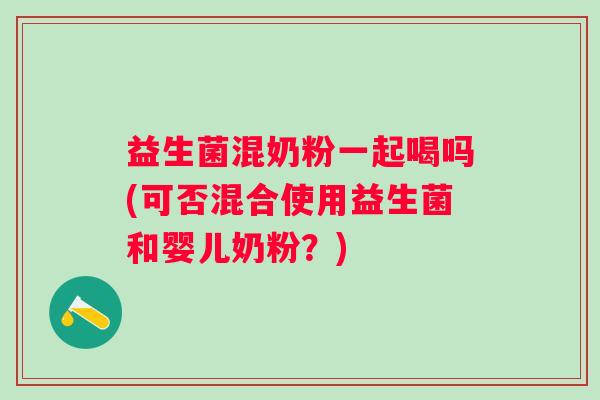 益生菌混奶粉一起喝吗(可否混合使用益生菌和婴儿奶粉？)