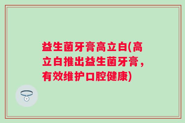 益生菌牙膏高立白(高立白推出益生菌牙膏，有效维护口腔健康)