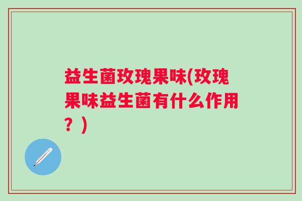 益生菌玫瑰果味(玫瑰果味益生菌有什么作用？)