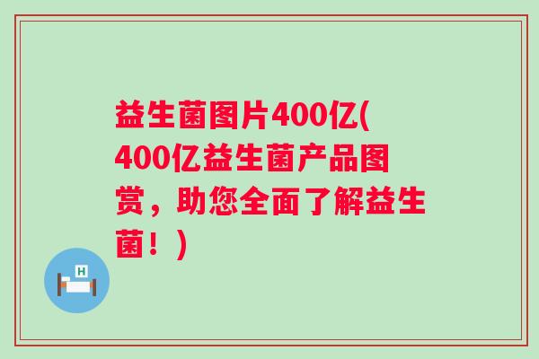益生菌图片400亿(400亿益生菌产品图赏，助您全面了解益生菌！)