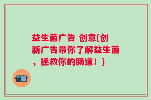 益生菌广告 创意(创新广告带你了解益生菌，拯救你的肠道！)