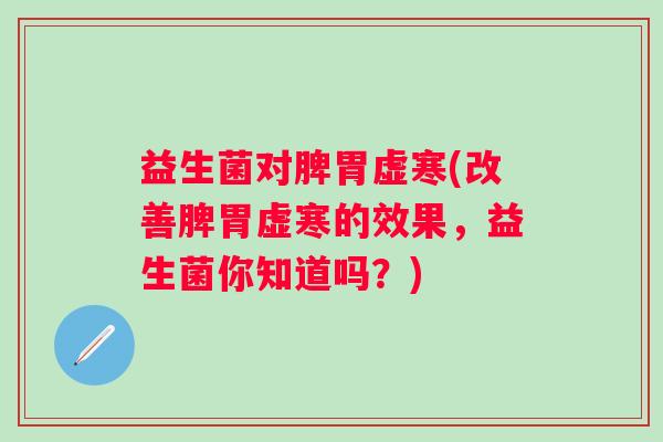 益生菌对脾胃虚寒(改善脾胃虚寒的效果，益生菌你知道吗？)