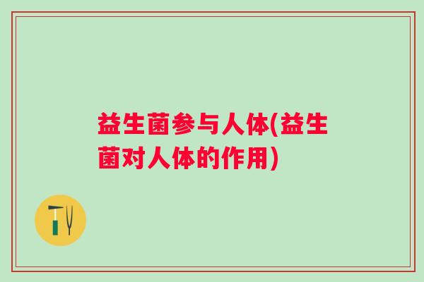 益生菌参与人体(益生菌对人体的作用)